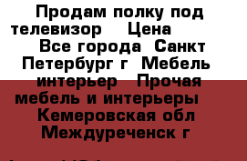 Продам полку под телевизор  › Цена ­ 2 000 - Все города, Санкт-Петербург г. Мебель, интерьер » Прочая мебель и интерьеры   . Кемеровская обл.,Междуреченск г.